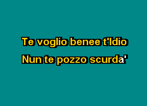 Te voglio benee t'ldio

Nun te pozzo scurda'