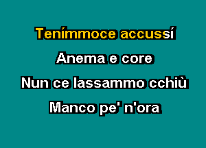 Tenimmoce accussi
Anema e core

Nun ce lassammo cchiu

Manco pe' n'ora