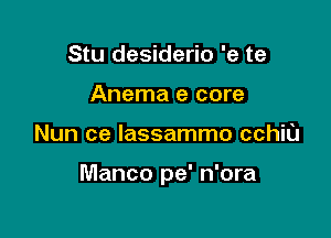 Stu desiderio 'e te
Anema e core

Nun ce lassammo cchiu

Manco pe' n'ora