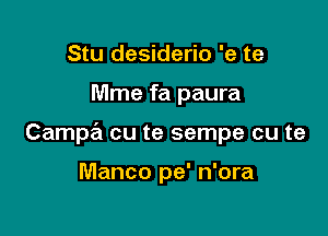 Stu desiderio 'e te

Mme fa paura

Campa cu te sempe cu te

Manco pe' n'ora