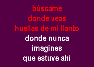 donde nunca
imagines
que estuve ahi