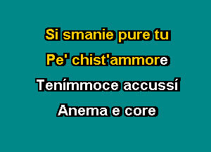 Si smanie pure tu

Pe' chist'ammore
Tenimmoce accussi

Anema e core