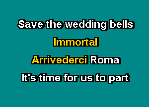 Save the wedding bells

Immortal
Arrivederci Roma

It's time for us to part