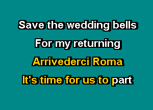 Save the wedding bells

For my returning

Arrivederci Roma

It's time for us to part