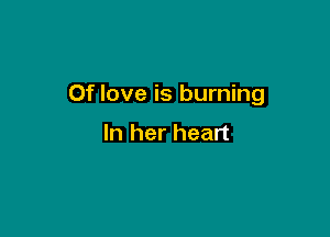 Of love is burning

In her heart