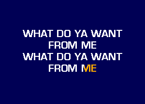 WHAT DO YA WANT
FROM ME

WHAT DO YA WANT
FROM ME