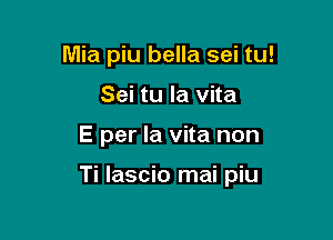 Mia piu bella sei tu!
Sei tu la vita

E per la vita non

Ti lascio mai piu