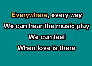 Everywhere, every way

We can hear the music play

We can feel

When love is there