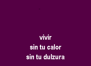 vivir
sin tu calor
sin tu dulzura