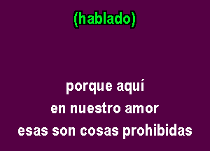 (hablado)

porque aqui
en nuestro amor
esas son cosas prohibidas