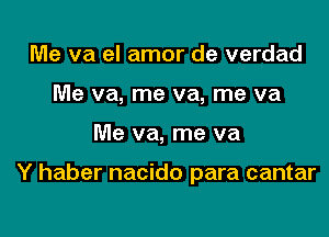 Me va el amor de verdad
Me va, me va, me va

Me va, me va

Y haber nacido para cantar