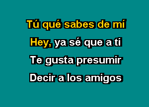 TL'J que'a sabes de mi
Hey, ya sc'e que a ti

Te gusta presumir

Decir a los amigos