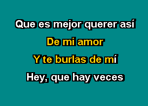 Que es mejor querer asi

De mi amor
Y te burlas de mi

Hey, que hay veces