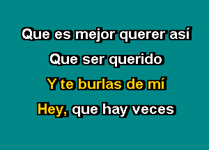 Que es mejor querer asi
Que ser querido

Y te burlas de mi

Hey, que hay veces