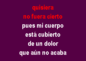 pues mi cuerpo

estz'i cubierto
de un dolor
que aim no acaba