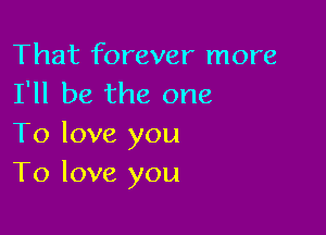 That forever more
I'll be the one

To love you
To love you