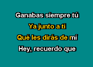 Ganabas siempre tlII

Ya junto a ti
Quiz les diras de mi

Hey, recuerdo que