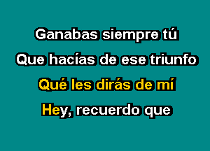 Ganabas siempre tlII

Que hacias de ese triunfo
Quiz les diras de mi

Hey, recuerdo que