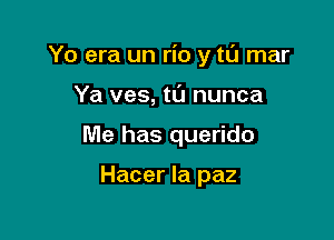 Yo era un rio y tu mar

Ya ves, til nunca
Me has querido

Hacer la paz