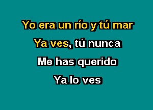 Yo era un rio y tu mar

Ya ves, til nunca
Me has querido

Ya lo ves