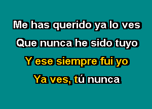 Me has querido ya lo ves

Que nunca he sido tuyo

Y ese siempre fui yo

Ya ves, t0 nunca