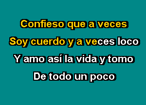 Confleso que a veces

Soy cuerdo y a veces loco

Y amo asi la Vida y tomo

De todo un poco