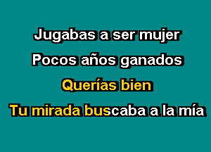 Jugabas a ser mujer
Pocos arias ganados
Querias bien

Tu mirada buscaba a la mia