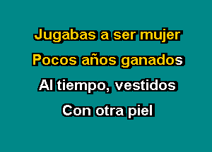 Jugabas a ser mujer

Pocos atios ganados

Al tiempo, vestidos

Con otra piel