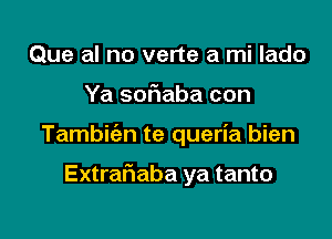 Que al no verte a mi lado

Ya soFuaba con

Tambic'en te queria bien

Extraflaba ya tanto