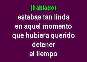 (hablado)

estabas tan linda
en aquel momento

que hubiera querido
detener
el tiempo