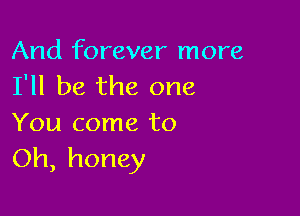 And forever more
I'll be the one

You come to
Oh, honey