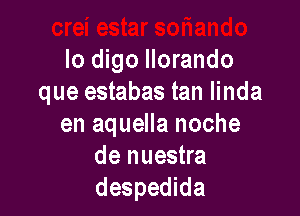 lo digo llorando
que estabas tan Iinda

en aquella noche
de nuestra
despedida