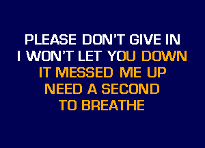 PLEASE DON'T GIVE IN
I WON'T LET YOU DOWN
IT MESSED ME UP
NEED A SECOND
TU BREATHE