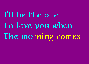 I'll be the one
To love you when

The morning comes