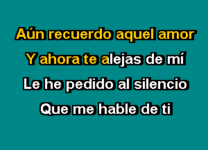 Al'm recuerdo aquel amor
Y ahora te alejas de mi
Le he pedido al silencio

Que me hable de ti