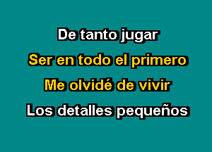 De tanto jugar
Ser en todo el primero

Me olvidci) de vivir

Los detalles pequeflos