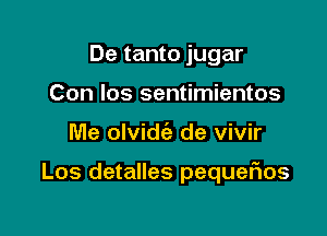 De tanto jugar
Con los sentimientos

Me olvidci) de vivir

Los detalles pequeflos