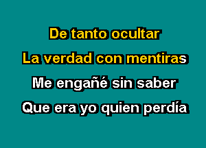 De tanto ocultar
La verdad con mentiras

Me engarit'a sin saber

Que era yo quien perdia

g