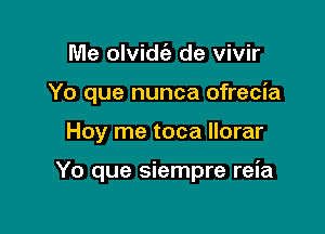 Me olvidca- de vivir
Yo que nunca ofrecia

Hoy me toca Ilorar

Yo que siempre reia