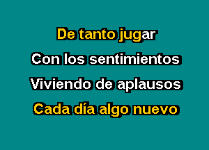 De tanto jugar
Con los sentimientos

Viviendo de aplausos

Cada dia algo nuevo