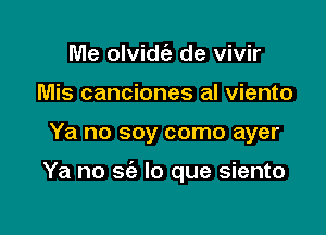 Me olvidca- de vivir
Mis canciones al viento

Ya no soy como ayer

Ya no 565 lo que siento