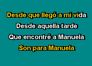 Desde que llegc') a mi Vida
Desde aquella tarde
Que encontniz a Manuela

Son para Manuela