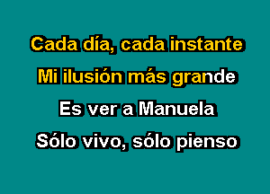 Cada dia, cada instante
Mi ilusic'm mas grande

Es ver a Manuela

Sblo vivo, s6lo pienso