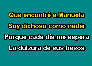 Que encontniz a Manuela
Soy dichoso como nadie
Porque cada dia me espera

La dulzura de sus besos