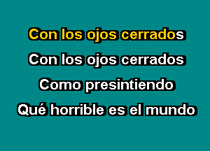 Con los ojos cerrados

Con los ojos cerrados

Como presintiendo

Quia horrible es el mundo