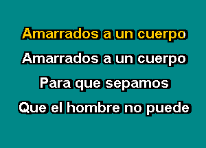 Amarrados a un cuerpo
Amarrados a un cuerpo
Para que sepamos

Que el hombre no puede