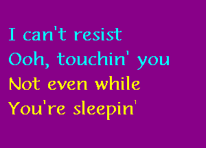 I can't resist
Ooh, touchin' you

Not even while
You're sleepin'