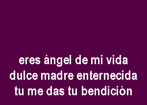 eres angel de mi Vida
dulce madre enternecida
tu me das tu bendicibn