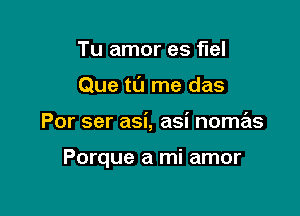 Tu amor es flel
Que tl'J me das

Por ser asi, asi nome'zs

Porque a mi amor