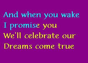 And when you wake
I promise you

We'll celebrate our
Dreams come true